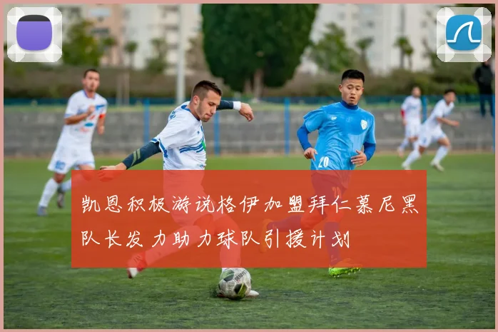凯恩积极游说格伊加盟拜仁慕尼黑队长发力助力球队引援计划