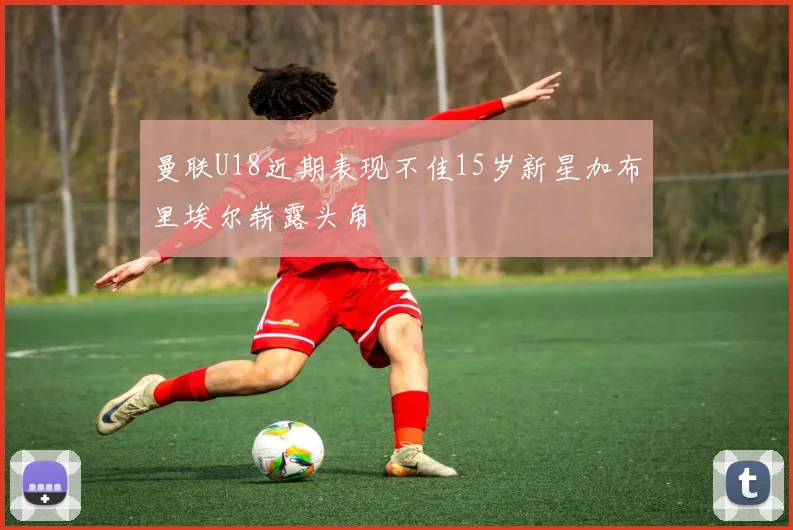 曼联U18近期表现不佳15岁新星加布里埃尔崭露头角