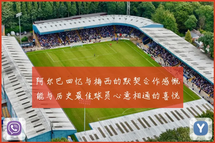 阿尔巴回忆与梅西的默契合作感慨能与历史最佳球员心意相通的喜悦