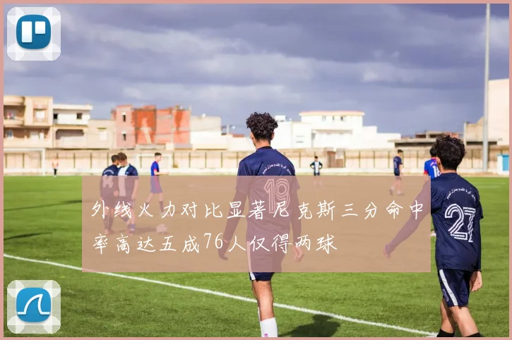 外线火力对比显著尼克斯三分命中率高达五成76人仅得两球