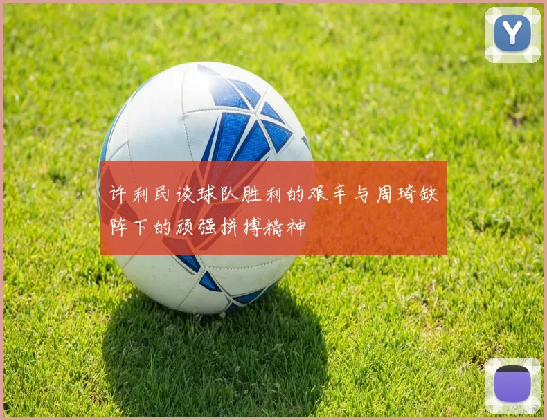 许利民谈球队胜利的艰辛与周琦缺阵下的顽强拼搏精神