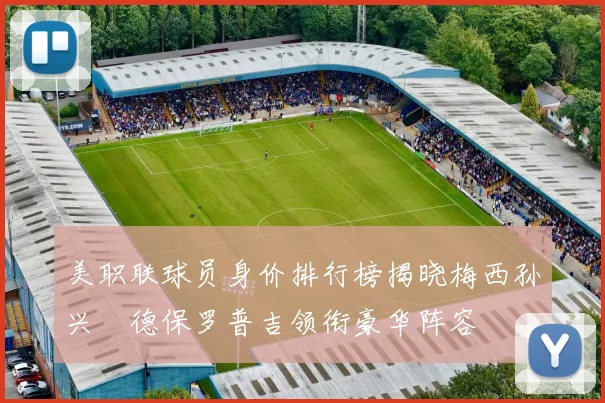 美职联球员身价排行榜揭晓梅西孙兴慜德保罗普吉领衔豪华阵容