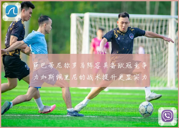 萨巴蒂尼称罗马阵容具备欧冠竞争力加斯佩里尼的战术提升更显实力