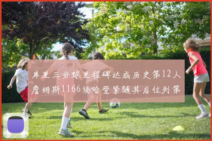 库里三分球里程碑达成历史第12人詹姆斯1166场哈登紧随其后位列第六