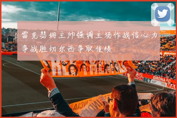 雷克瑟姆主帅强调主场作战信心力争战胜切尔西争取佳绩