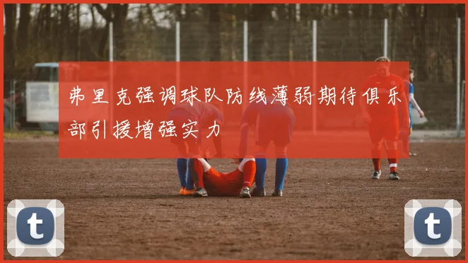 弗里克强调球队防线薄弱期待俱乐部引援增强实力