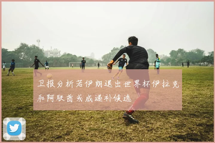 卫报分析若伊朗退出世界杯伊拉克和阿联酋或成递补候选