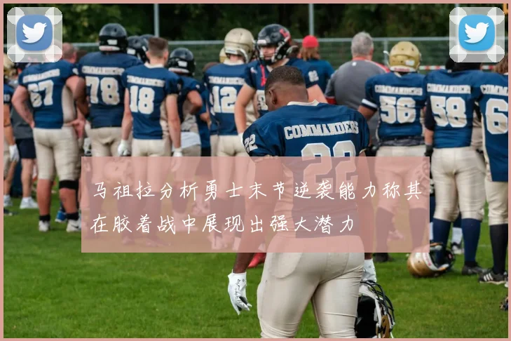 马祖拉分析勇士末节逆袭能力称其在胶着战中展现出强大潜力