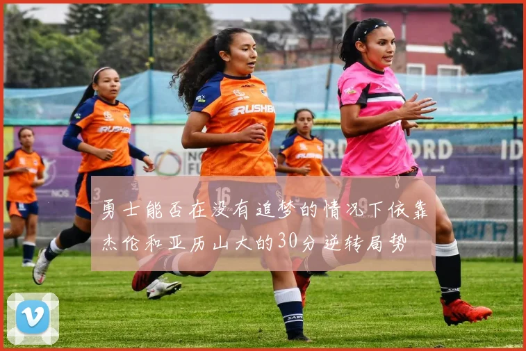勇士能否在没有追梦的情况下依靠杰伦和亚历山大的30分逆转局势