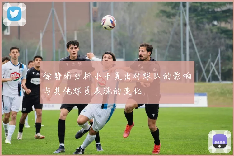 徐静雨分析小卡复出对球队的影响与其他球员表现的变化