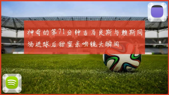 神奇的第71分钟吉马良斯与赖斯同场进球后甜蜜亲吻镜头瞬间