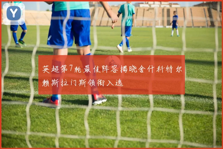 英超第7轮最佳阵容揭晓舍什科特尔赖斯拉门斯领衔入选