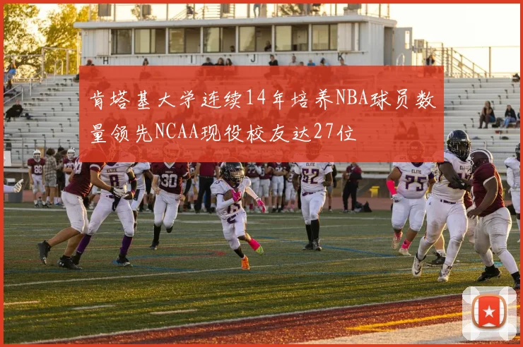 肯塔基大学连续14年培养NBA球员数量领先NCAA现役校友达27位