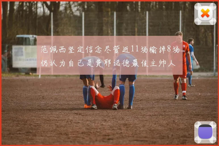 范佩西坚定信念尽管近11场输掉8场仍认为自己是费耶诺德最佳主帅人选