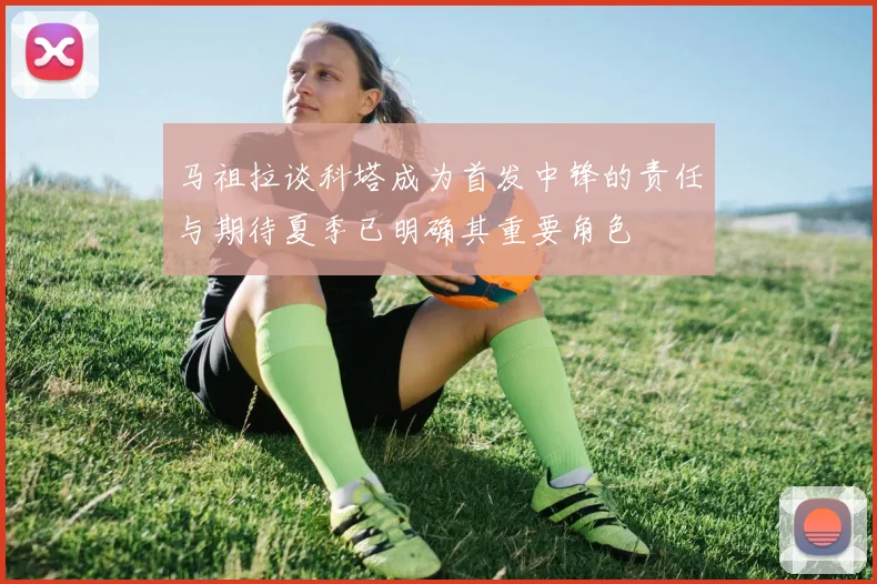 马祖拉谈科塔成为首发中锋的责任与期待夏季已明确其重要角色