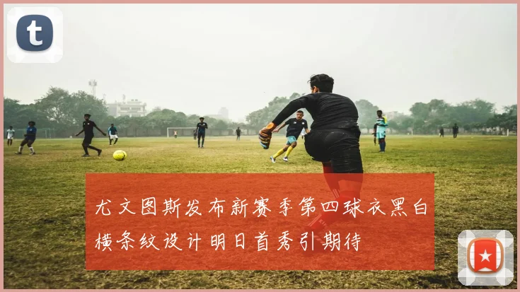尤文图斯发布新赛季第四球衣黑白横条纹设计明日首秀引期待