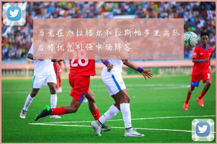 马竞在加拉格尔和拉斯帕多里离队后将优先补强中场阵容