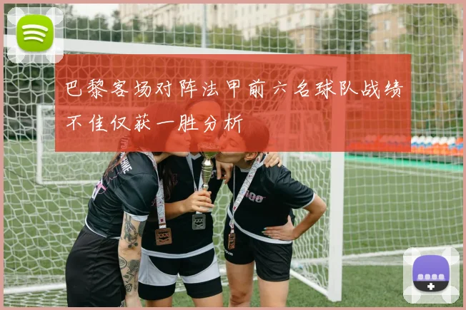 巴黎客场对阵法甲前六名球队战绩不佳仅获一胜分析