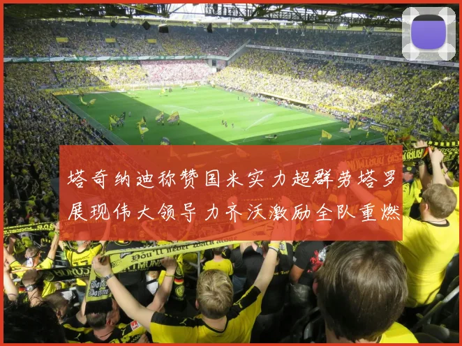 塔奇纳迪称赞国米实力超群劳塔罗展现伟大领导力齐沃激励全队重燃斗志