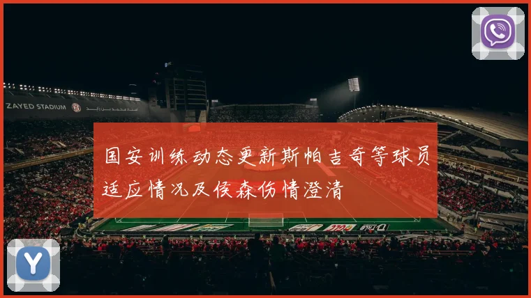 国安训练动态更新斯帕吉奇等球员适应情况及侯森伤情澄清
