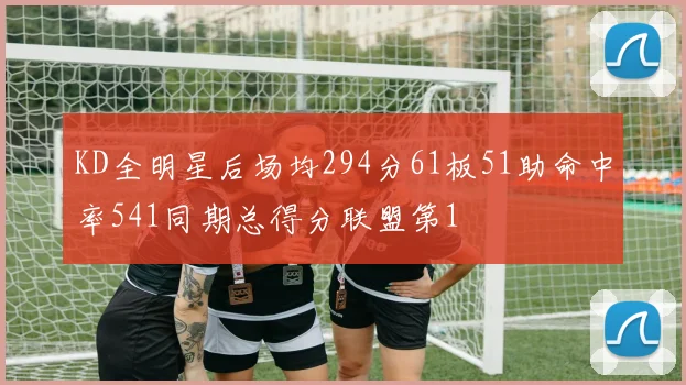 KD全明星后场均294分61板51助命中率541同期总得分联盟第1
