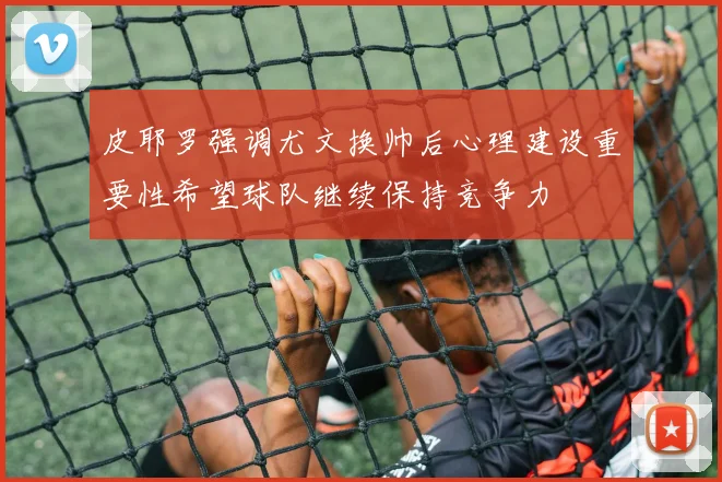 皮耶罗强调尤文换帅后心理建设重要性希望球队继续保持竞争力