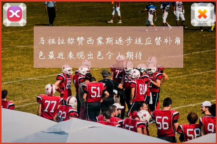 马祖拉称赞西蒙斯逐步适应替补角色最近表现出色令人期待