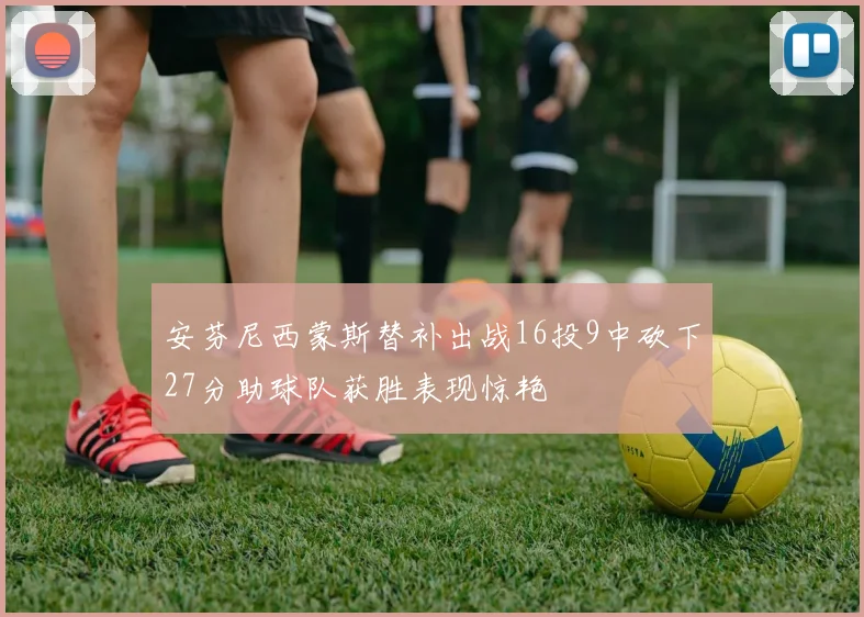安芬尼西蒙斯替补出战16投9中砍下27分助球队获胜表现惊艳