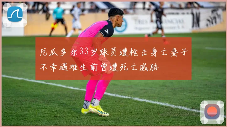 厄瓜多尔33岁球员遭枪击身亡妻子不幸遇难生前曾遭死亡威胁