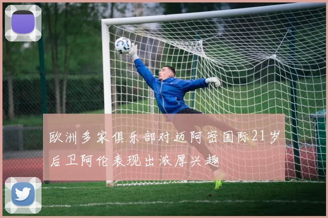 欧洲多家俱乐部对迈阿密国际21岁后卫阿伦表现出浓厚兴趣