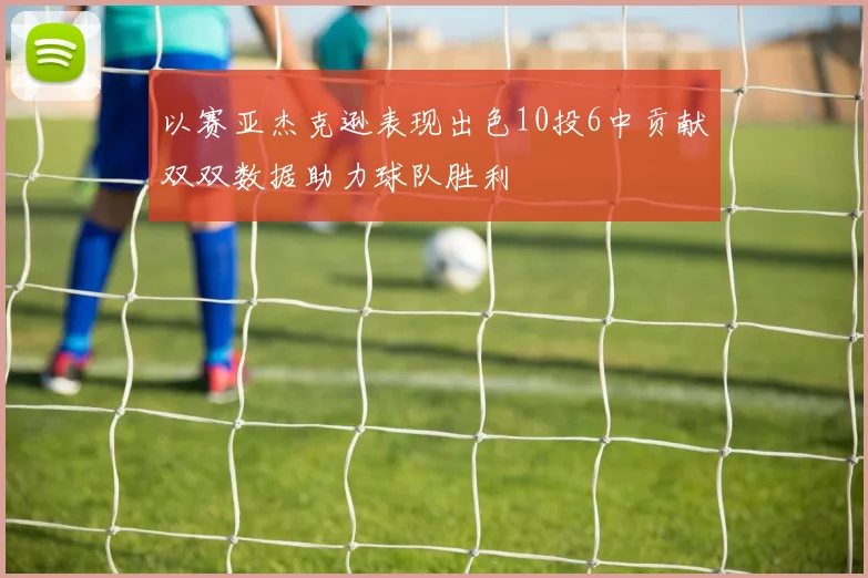 以赛亚杰克逊表现出色10投6中贡献双双数据助力球队胜利