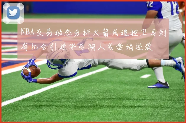 NBA交易动态分析火箭或追控卫马刺有机会引进字母湖人或尝试逆袭