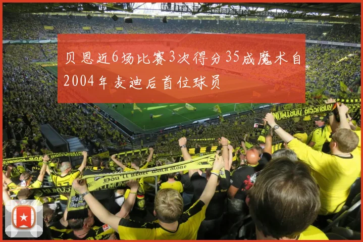 贝恩近6场比赛3次得分35成魔术自2004年麦迪后首位球员