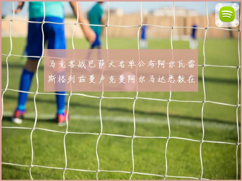 马竞客战巴萨大名单公布阿尔瓦雷斯格列兹曼卢克曼阿尔马达悉数在列