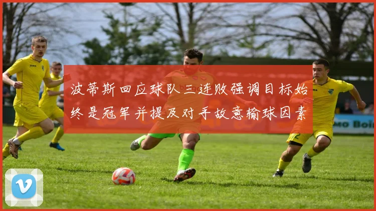 波蒂斯回应球队三连败强调目标始终是冠军并提及对手故意输球因素