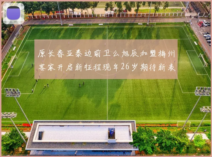 原长春亚泰边前卫么旭辰加盟梅州客家开启新征程现年26岁期待新表现