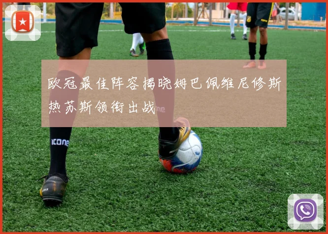 欧冠最佳阵容揭晓姆巴佩维尼修斯热苏斯领衔出战