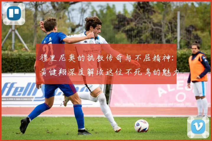 穆里尼奥的执教传奇与不屈精神：黄健翔深度解读这位不死鸟的魅力