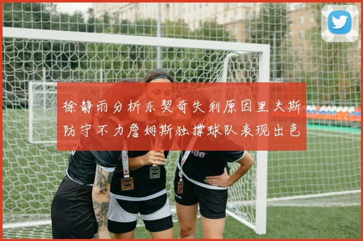 徐静雨分析东契奇失利原因里夫斯防守不力詹姆斯独撑球队表现出色