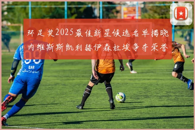 环足奖2025最佳新星候选名单揭晓内维斯斯凯利赫伊森杜埃争夺荣誉