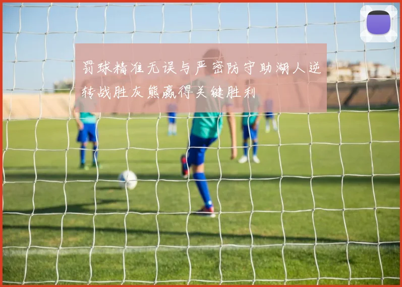 罚球精准无误与严密防守助湖人逆转战胜灰熊赢得关键胜利