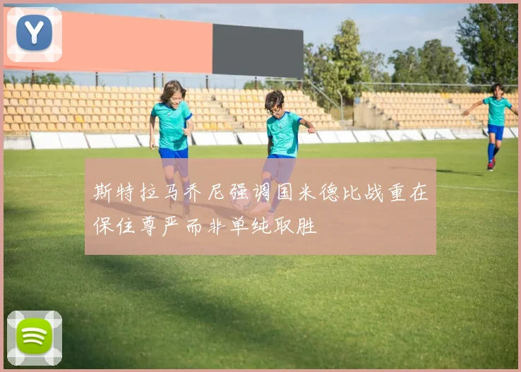 斯特拉马乔尼强调国米德比战重在保住尊严而非单纯取胜