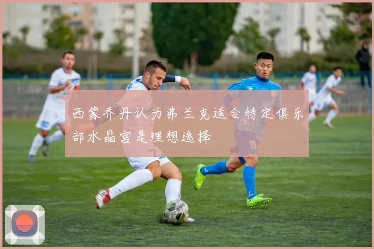 西蒙乔丹认为弗兰克适合特定俱乐部水晶宫是理想选择