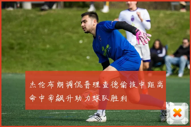 杰伦布朗调侃普理查德偷技中距离命中率飙升助力球队胜利