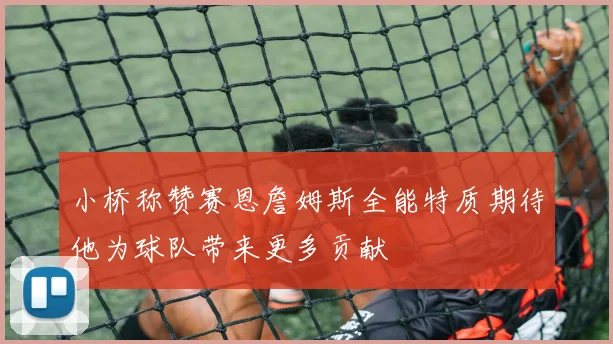 小桥称赞赛恩詹姆斯全能特质期待他为球队带来更多贡献
