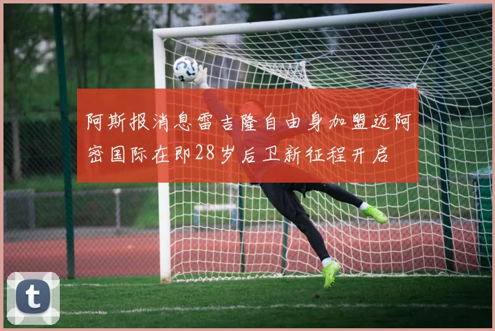 阿斯报消息雷吉隆自由身加盟迈阿密国际在即28岁后卫新征程开启