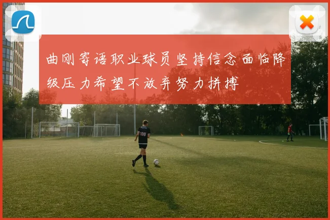 曲刚寄语职业球员坚持信念面临降级压力希望不放弃努力拼搏