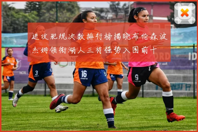 进攻犯规次数排行榜揭晓布伦森波杰姆领衔湖人三将强势入围前十