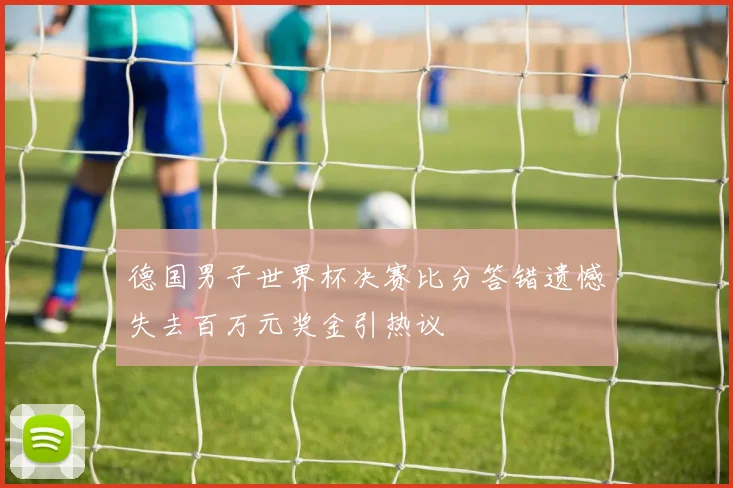 德国男子世界杯决赛比分答错遗憾失去百万元奖金引热议