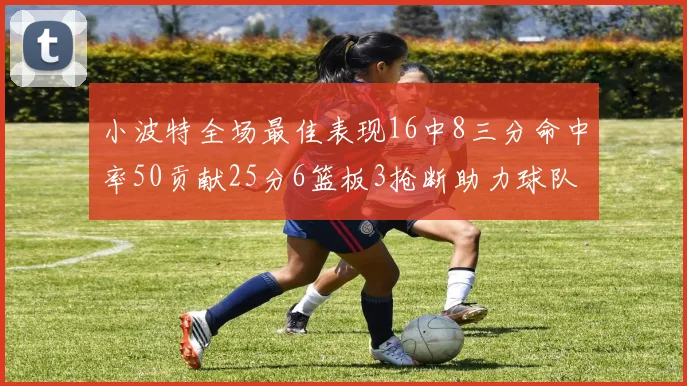小波特全场最佳表现16中8三分命中率50贡献25分6篮板3抢断助力球队奋战